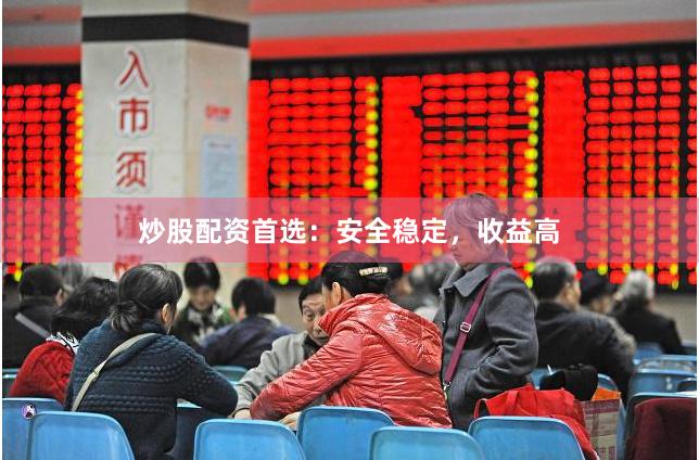 炒股配资首选：安全稳定，收益高