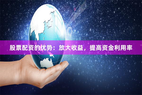 股票配资的优势：放大收益，提高资金利用率