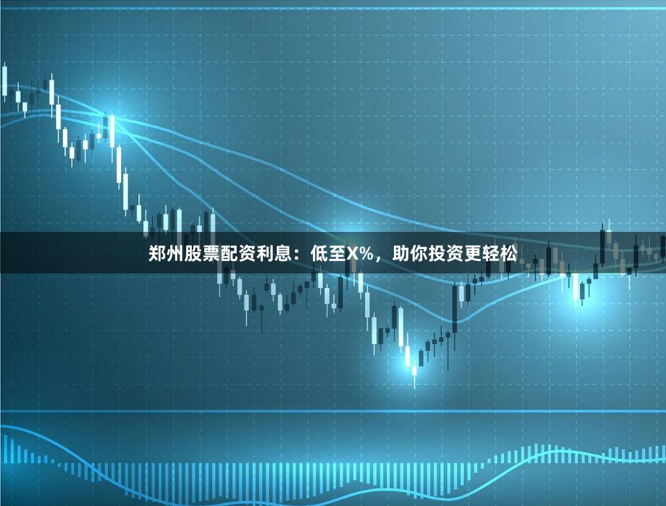 郑州股票配资利息:低至X%,助你投资更轻松