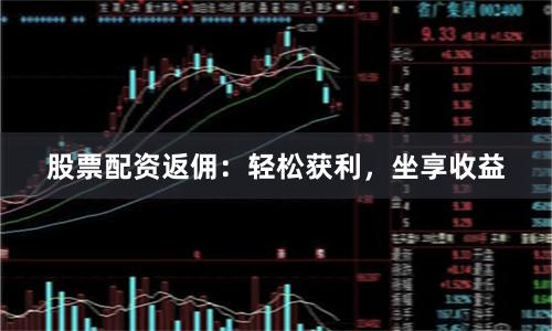 股票配资返佣:轻松获利,坐享收益