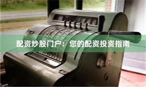 配资炒股门户：您的配资投资指南