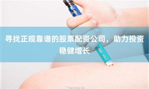 寻找正规靠谱的股票配资公司，助力投资稳健增长