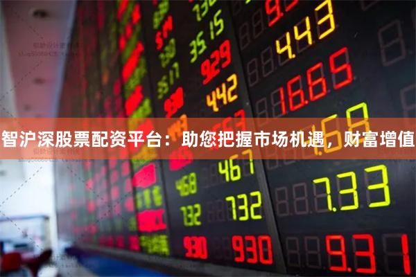 智沪深股票配资平台：助您把握市场机遇，财富增值