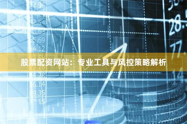 股票配资网站：专业工具与风控策略解析