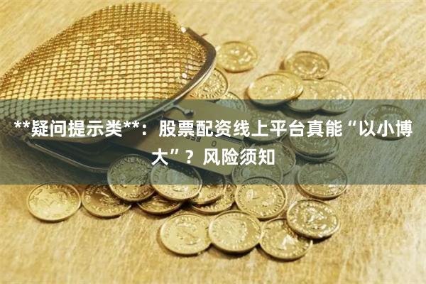 **疑问提示类**：股票配资线上平台真能“以小博大”？风险须知
