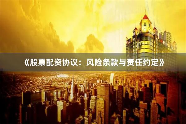 《股票配资协议：风险条款与责任约定》