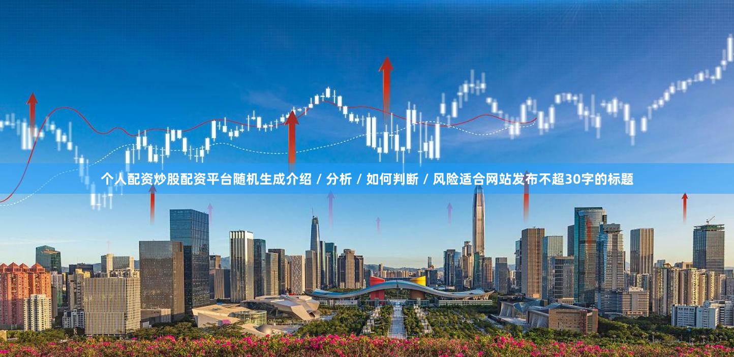 个人配资炒股配资平台随机生成介绍 / 分析 / 如何判断 / 风险适合网站发布不超30字的标题