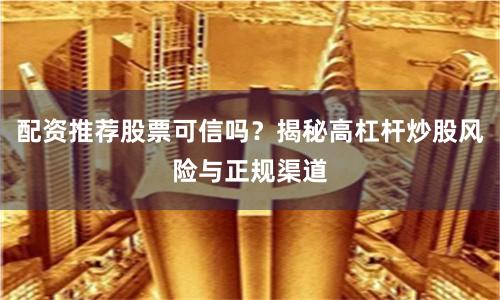 配资推荐股票可信吗？揭秘高杠杆炒股风险与正规渠道