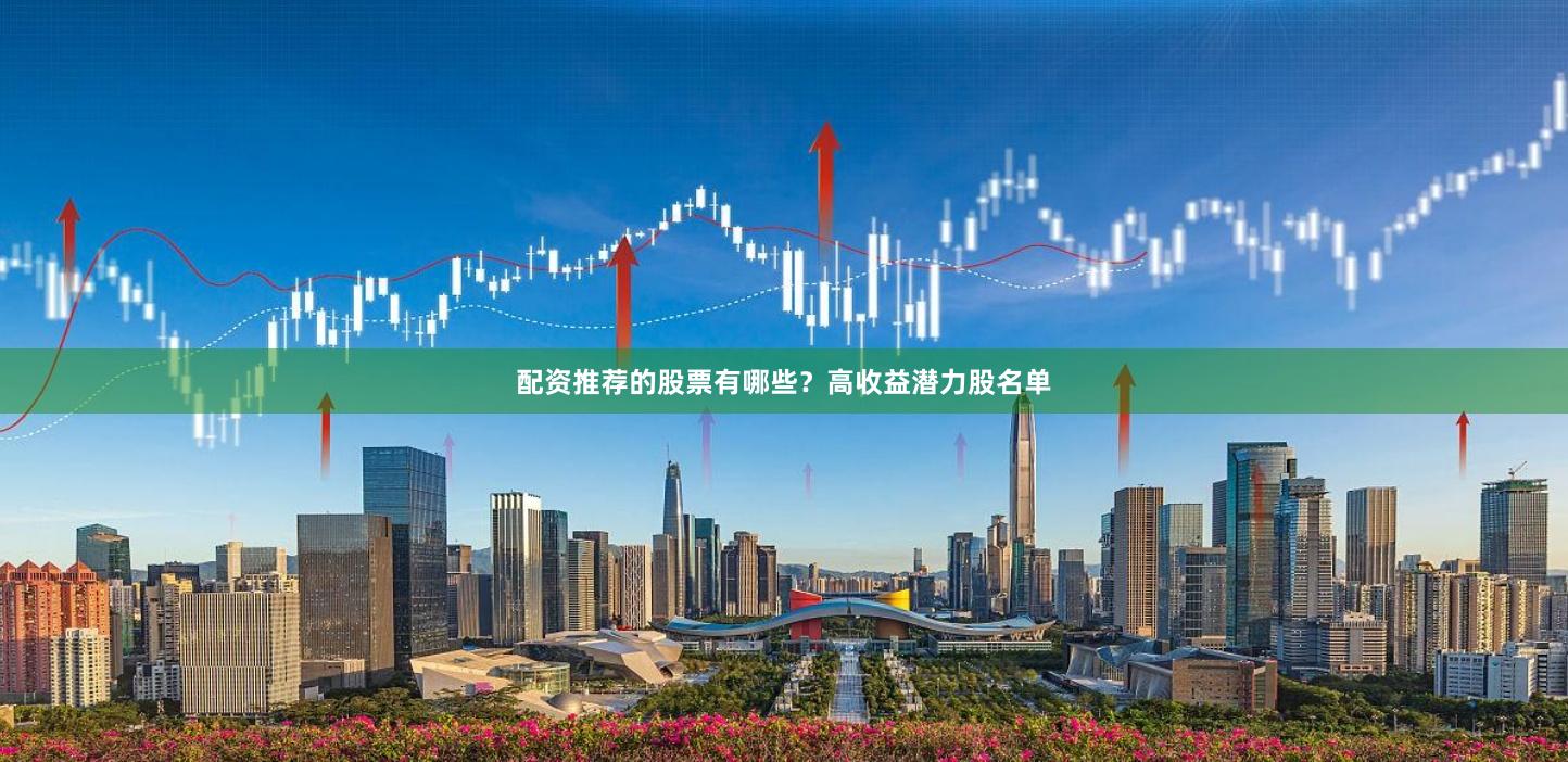 配资推荐的股票有哪些？高收益潜力股名单