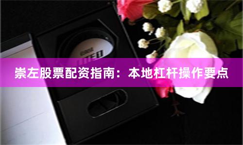 崇左股票配资指南：本地杠杆操作要点